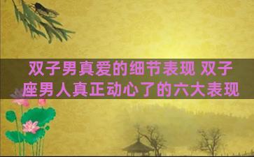 双子男真爱的细节表现 双子座男人真正动心了的六大表现